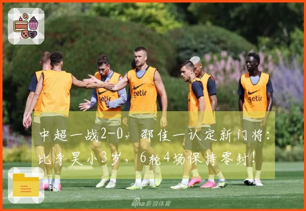 中超一战2-0，邵佳一认定新门将：比李昊小3岁，6轮4场保持零封！