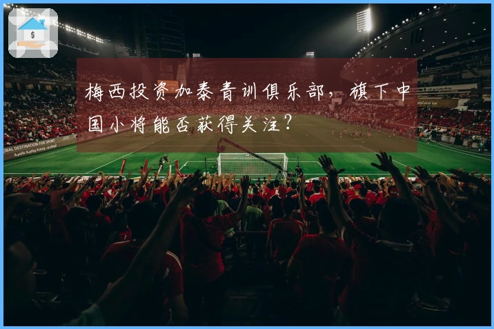 梅西投资加泰青训俱乐部，旗下中国小将能否获得关注？