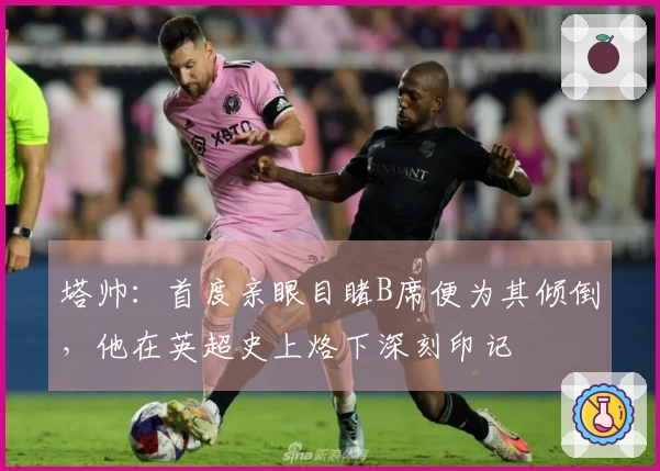 塔帅：首度亲眼目睹B席便为其倾倒，他在英超史上烙下深刻印记