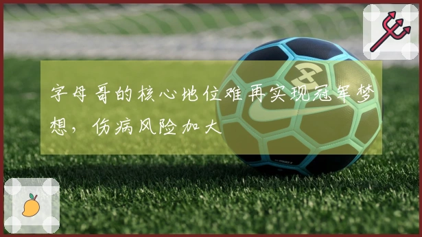 字母哥的核心地位难再实现冠军梦想，伤病风险加大