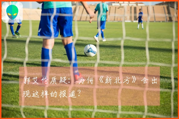 郭艾伦质疑：为何《新北方》会出现这样的报道？
