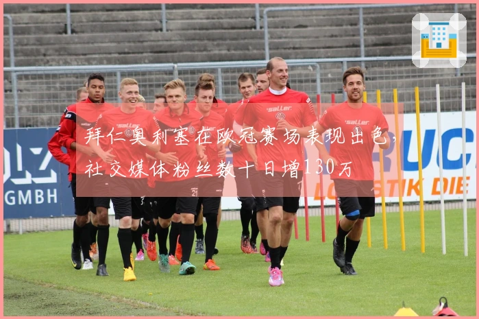 拜仁奥利塞在欧冠赛场表现出色，社交媒体粉丝数十日增130万