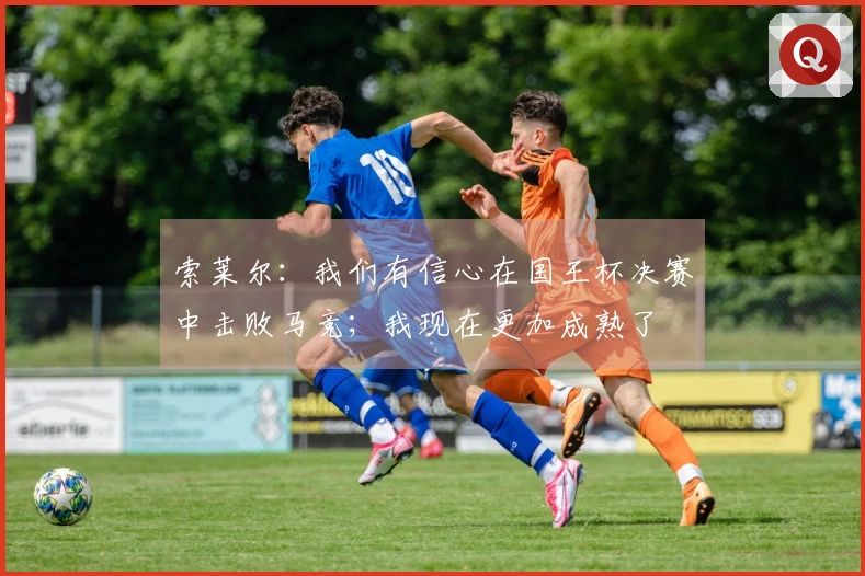 索莱尔：我们有信心在国王杯决赛中击败马竞；我现在更加成熟了