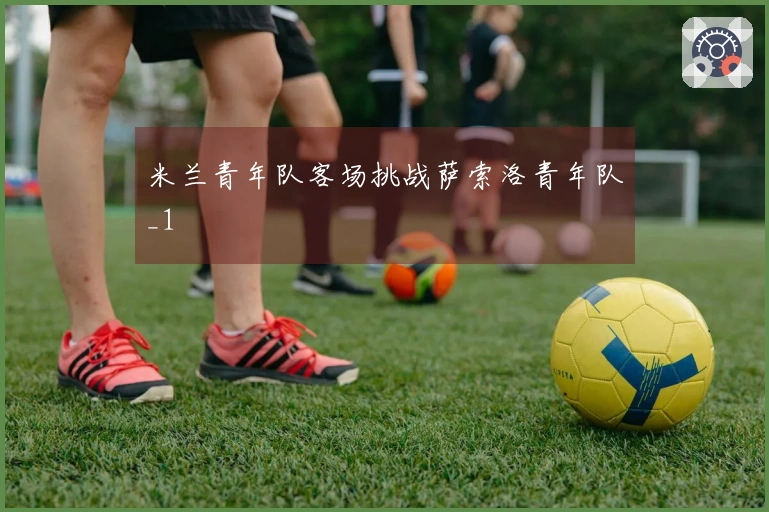 米兰青年队客场挑战萨索洛青年队_1