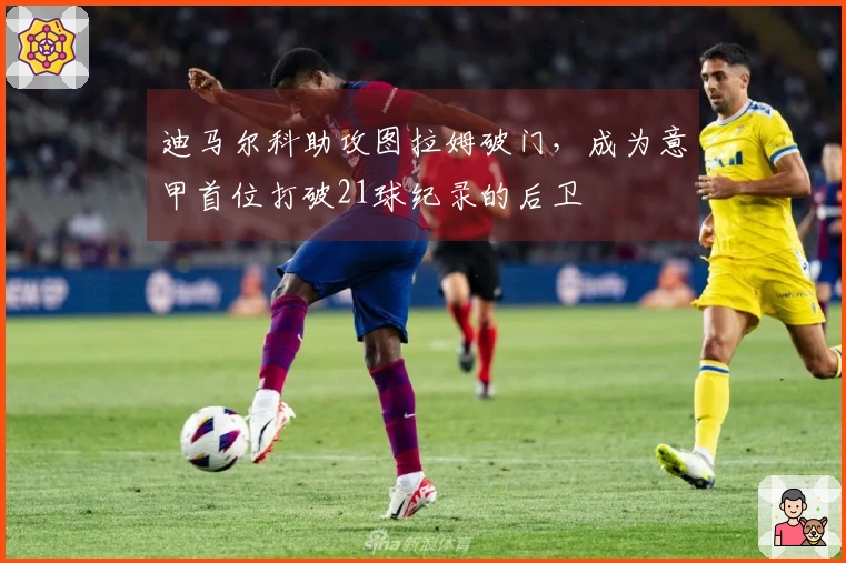 迪马尔科助攻图拉姆破门，成为意甲首位打破21球纪录的后卫