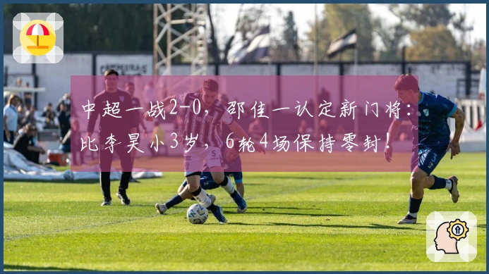 中超一战2-0，邵佳一认定新门将：比李昊小3岁，6轮4场保持零封！