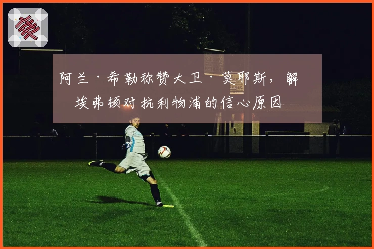 阿兰·希勒称赞大卫·莫耶斯，解析埃弗顿对抗利物浦的信心原因