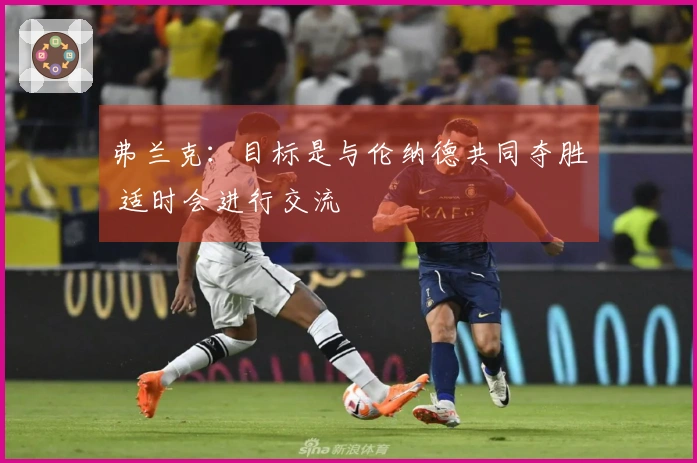 弗兰克：目标是与伦纳德共同夺胜 适时会进行交流