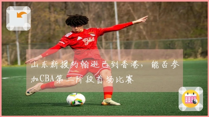 山东新援约翰逊已到香港，能否参加CBA第二阶段首场比赛