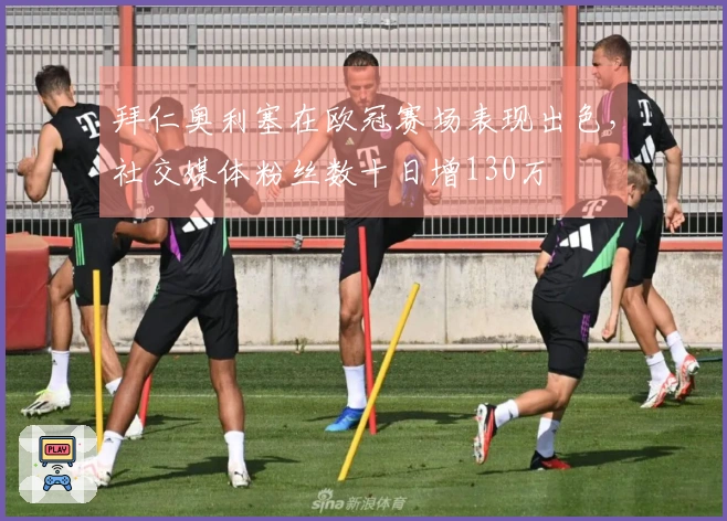 拜仁奥利塞在欧冠赛场表现出色，社交媒体粉丝数十日增130万