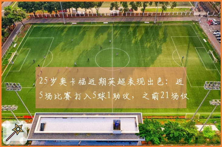 25岁奥卡福近期英超表现出色：近5场比赛打入5球1助攻，之前21场仅得2球0助攻