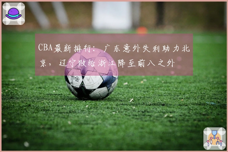 CBA最新排行：广东意外失利助力北京，辽宁败给浙江降至前八之外
