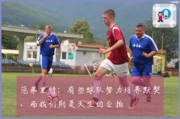范弗里特：有些球队努力培养默契，而我们则是天生的合拍