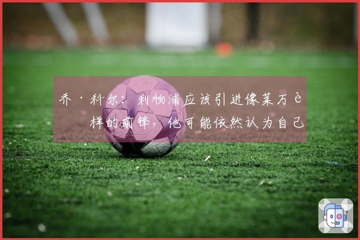 乔·科尔：利物浦应该引进像莱万这样的前锋，他可能依然认为自己优于伊萨克