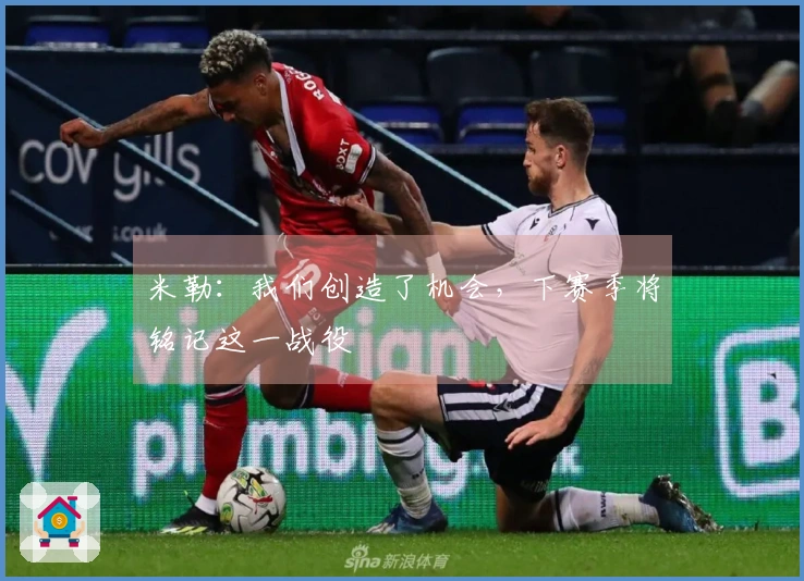米勒：我们创造了机会，下赛季将铭记这一战役