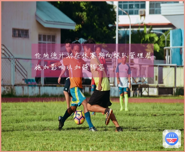 伦纳德计划在休赛期向球队管理层施加影响以加强阵容