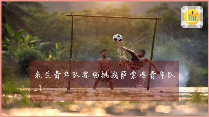 米兰青年队客场挑战萨索洛青年队_1