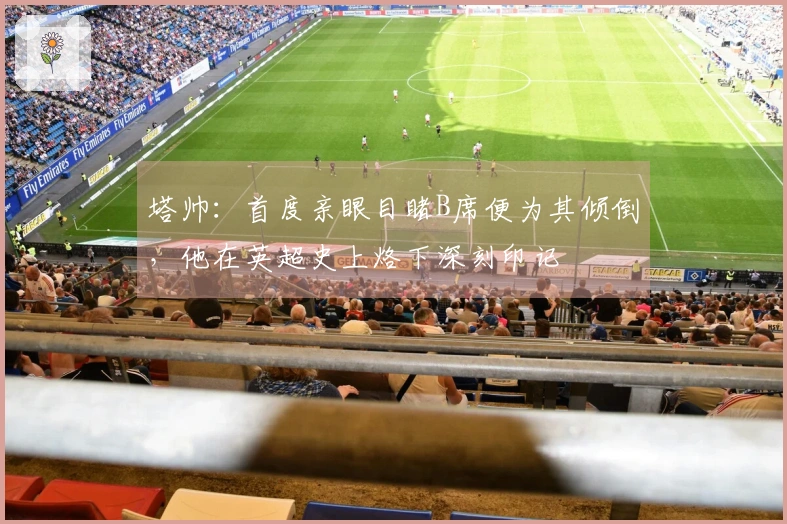塔帅：首度亲眼目睹B席便为其倾倒，他在英超史上烙下深刻印记