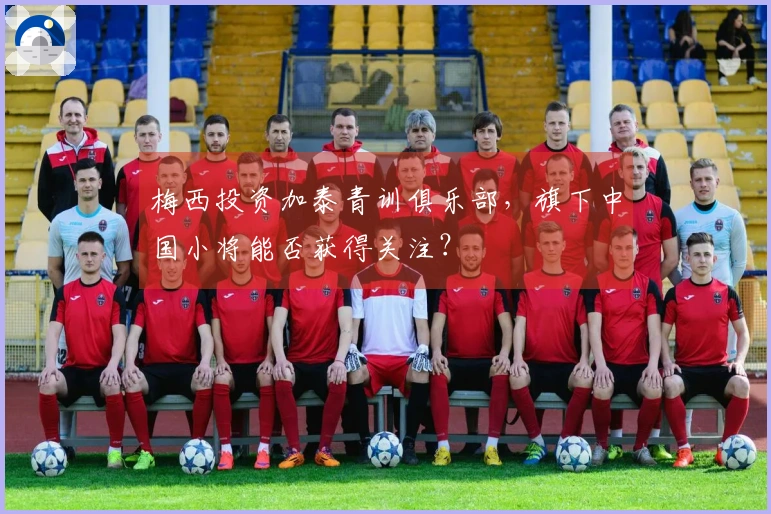 梅西投资加泰青训俱乐部，旗下中国小将能否获得关注？