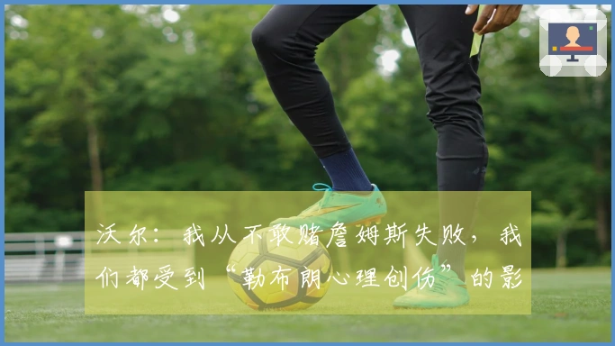 沃尔：我从不敢赌詹姆斯失败，我们都受到“勒布朗心理创伤”的影响