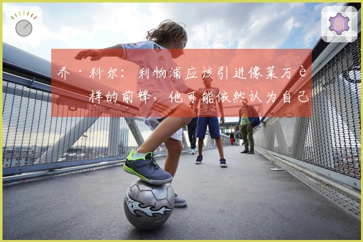 乔·科尔：利物浦应该引进像莱万这样的前锋，他可能依然认为自己优于伊萨克