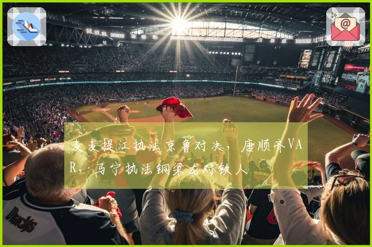 麦麦提江执法京鲁对决，唐顺齐VAR，马宁执法铜梁龙对铁人