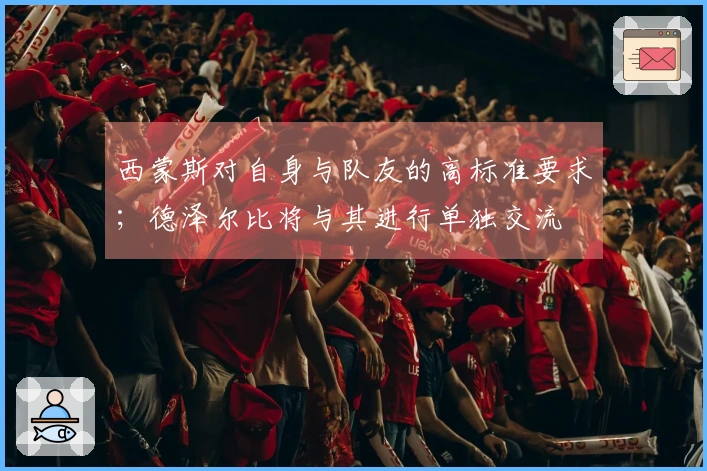 西蒙斯对自身与队友的高标准要求；德泽尔比将与其进行单独交流