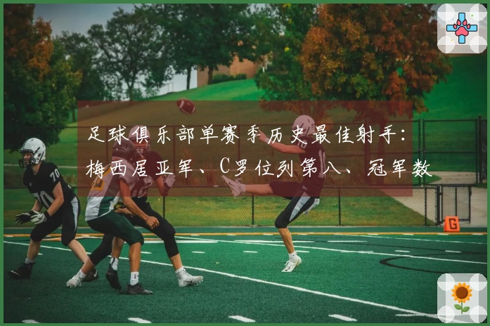 足球俱乐部单赛季历史最佳射手：梅西居亚军、C罗位列第八、冠军数据惊人