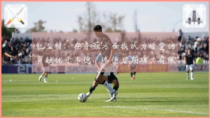 杜兰特：在夺冠方面我认为哈登的贡献优于韦德，韦德后期助力有限