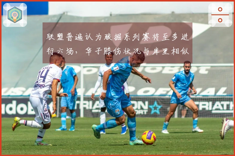 联盟普遍认为狼掘系列赛将至多进行六场，华子膝伤状况与库里相似