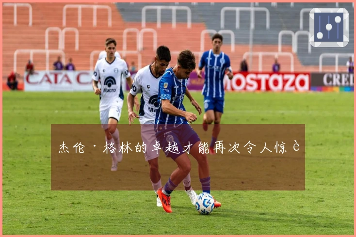 杰伦·格林的卓越才能再次令人惊艳