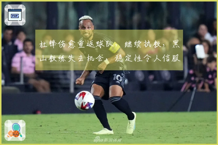 杜锋伤愈重返球队，继续执教，黑山教练失去机会，稳定性令人信服