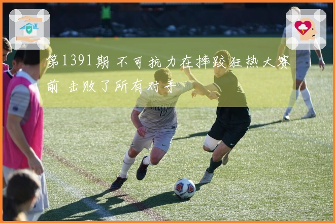 第1391期 不可抗力在摔跤狂热大赛前 击败了所有对手