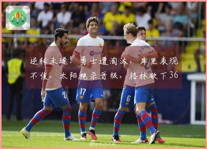 逆转未遂！勇士遭淘汰，库里表现不佳，太阳绝杀晋级，格林砍下36分6助攻
