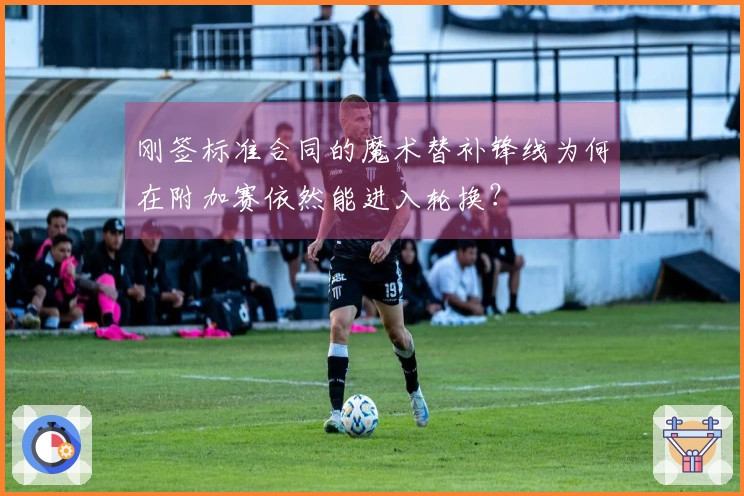刚签标准合同的魔术替补锋线为何在附加赛依然能进入轮换？