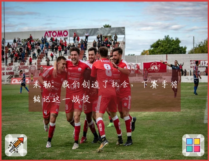 米勒：我们创造了机会，下赛季将铭记这一战役