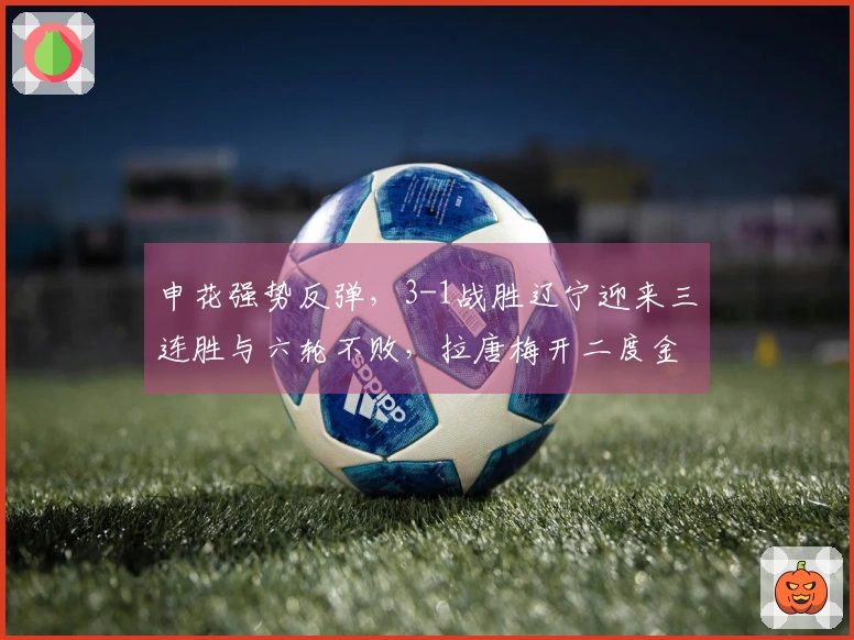 申花强势反弹，3-1战胜辽宁迎来三连胜与六轮不败，拉唐梅开二度金顺凯建功