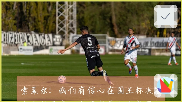 索莱尔：我们有信心在国王杯决赛中击败马竞；我现在更加成熟了