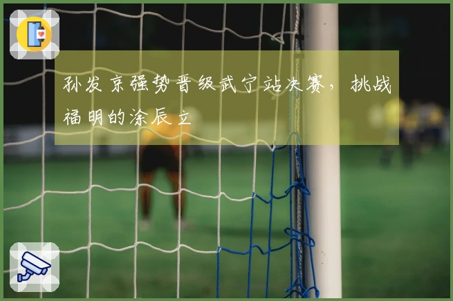 孙发京强势晋级武宁站决赛，挑战福明的涂辰立